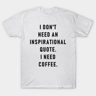 I don't need an inspirational quote. I need coffee. T-Shirt